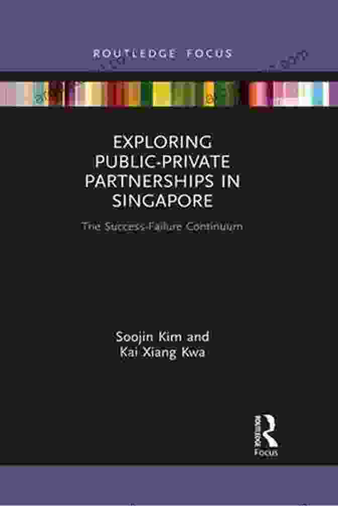 Exploring Public Private Partnerships In Singapore Exploring Public Private Partnerships In Singapore: The Success Failure Continuum (Routledge Focus On Public Governance In Asia)