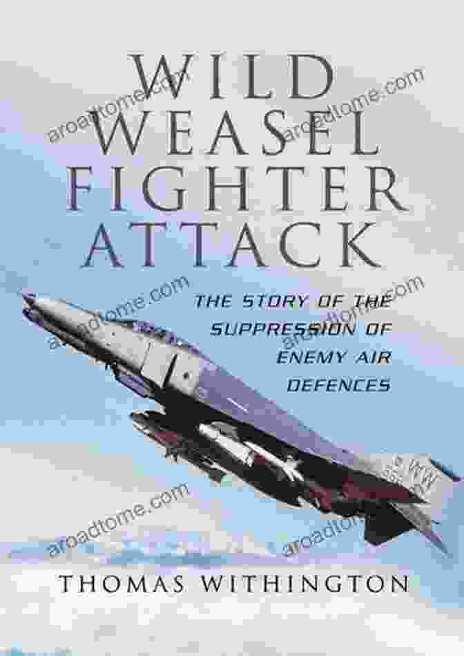 Wild Weasel Fighter Attack: A Thrilling And Immersive Tale Of Aerial Combat. Wild Weasel Fighter Attack: The Story Of The Suppression Of Enemy Air Defences