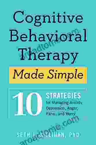 Cognitive Behavioral Therapy Made Simple: 10 Strategies For Managing Anxiety Depression Anger Panic And Worry