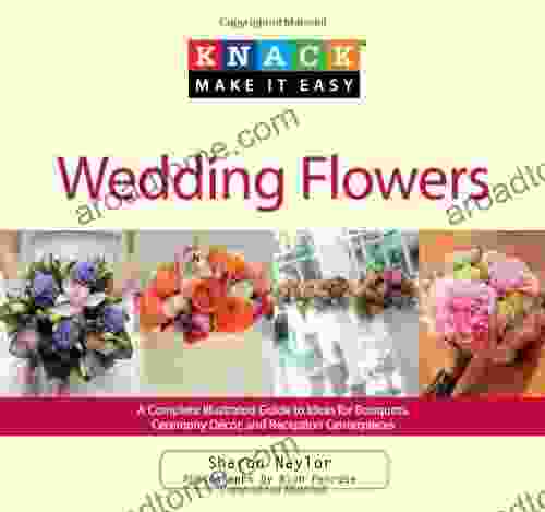 Knack Wedding Flowers: A Complete Illustrated Guide To Ideas For Bouquets Ceremony Decor And Reception Centerpieces (Knack: Make It Easy)