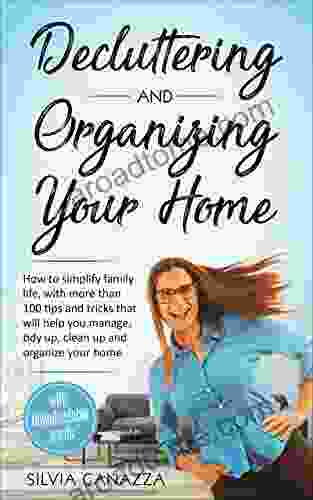 Decluttering And Organizing Your Home: How To Simplify Your Family Life With More Than 100 Tips And Tricks That Will Help You Manage Tidy Up Clean Up And Organize Your Home