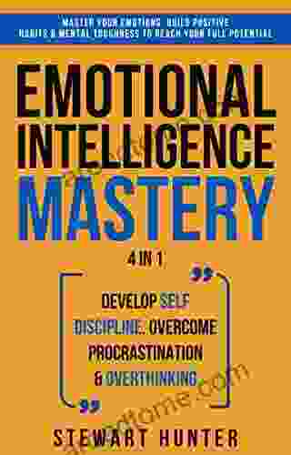 Emotional Intelligence Mastery: Develop Self Discipline Overcome Procrastination Overthinking (4 In 1): Master Your Emotions Build Positive Habits Mental Toughness To Reach Your Full Potential