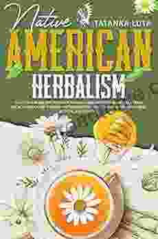 Native American Herbalism : Discover The Ancient Power Of Natural Herbs With This Medicinal Plants Encyclopedia Cure Yourself And Strengthen Your Body At Home With Herbal Medicine And Remedies
