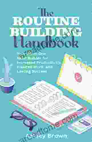 The Routine Building Handbook: Your All In One Habit Builder For Increased Productivity Inspired Work And Lasting Success