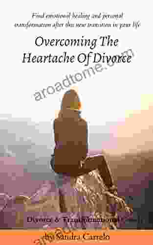 Overcoming The Heartache Of Divorce: Find Emotional Healing And Personal Transformation After This New Transition In Your Life
