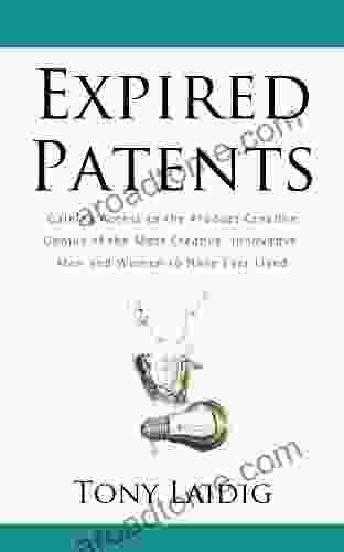 Expired Patents: Gaining Access To The Product Creation Genius Of The Most Creative Innovative Men And Women To Have Ever Lived