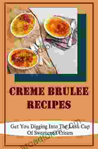 Creme Brulee Recipes: Get You Digging Into The Lush Cup Of Sweetened Cream