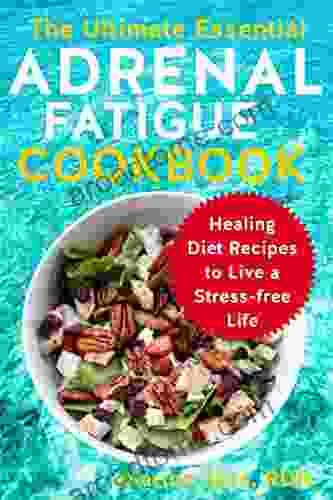 The Ultimate Essential Adrenal Fatigue Cookbook: Healing Diet Recipes To Live A Stress Free Life