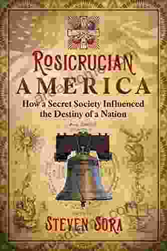 Rosicrucian America: How A Secret Society Influenced The Destiny Of A Nation