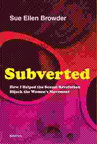 Subverted: How I Helped the Sexual Revolution Hijack the Women s Movement: How I Helped the Sexual Revolution Hijack the Women s Movement