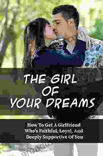 The Girl Of Your Dreams: How To Get A Girlfriend Who S Faithful Loyal And Deeply Supportive Of You: How To Find Your Dream Girl