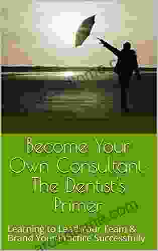 Become Your Own Consultant: The Dentist s Primer: Learning to Lead Your Team Brand Your Practice Successfully