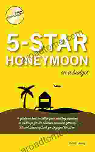5 Star Honeymoon On A Budget: A Guide On How To Utilize Your Wedding Expenses In Exchange For The Ultimate Romantic Getaway (Travel Planning For Engaged Couples)