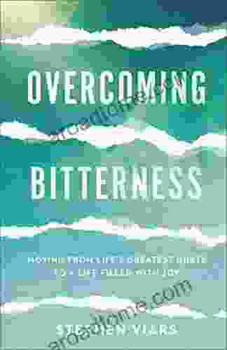 Overcoming Bitterness: Moving From Life S Greatest Hurts To A Life Filled With Joy