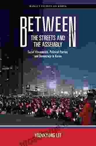 Between The Streets And The Assembly: Social Movements Political Parties And Democracy In Korea (Hawai I Studies On Korea)