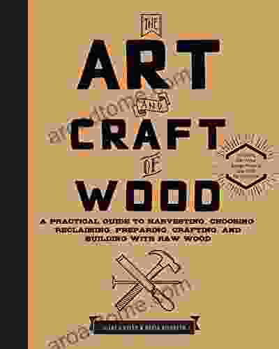 The Art And Craft Of Wood: A Practical Guide To Harvesting Choosing Reclaiming Preparing Crafting And Building With Raw Wood