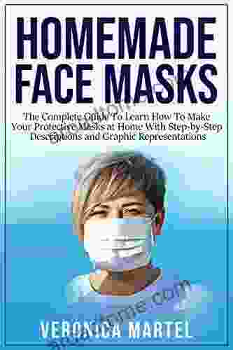 Homemade Face Masks: The Complete Guide To Learn How To Make Your Protective Masks At Home With Step By Step Descriptions And Graphic Representations