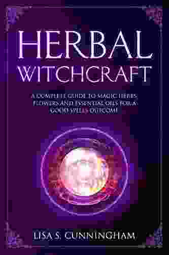 Herbal Witchcraft: A Complete Guide To Magic Herbs Flowers And Essential Oils For A Good Spells Outcome