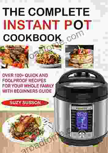 THE COMPLETE INSTANT POT COOKBOOK: Over 100+ Quick Foolproof Recipes For Your Whole Family With Beginners Guide