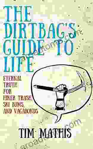 The Dirtbag S Guide To Life: Eternal Truth For Hiker Trash Ski Bums And Vagabonds