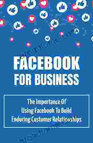Facebook For Business: The Importance Of Using Facebook To Build Enduring Customer Relationships: Grow Your Business Relationships Through Facebook