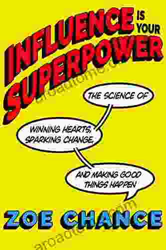 Influence Is Your Superpower: The Science Of Winning Hearts Sparking Change And Making Good Things Happen