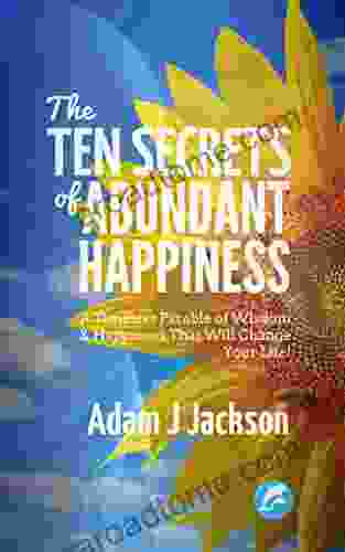 The Ten Secrets Of Abundant Happiness: A Timeless Parable Of Wisdom And Happiness That Will Change Your Life (The Ten Secrets Of Abundance 2)