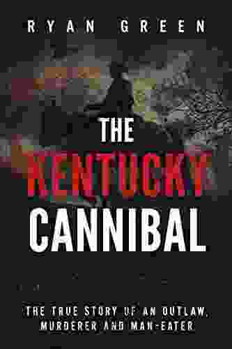 The Kentucky Cannibal: The True Story Of An Outlaw Murderer And Man Eater (Ryan Green S True Crime)