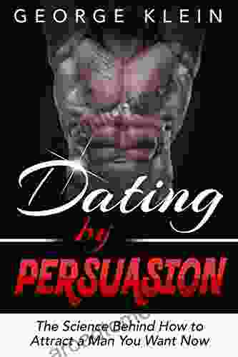 Dating By Persuasion: The Science Behind How To Attract A Man You Want Now: How To Attract Men Dating Advice How To Get A Guy To Like You (How To Attract How To Get A Man To Fall In Love With You)