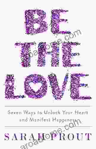 Be The Love: Seven Ways To Unlock Your Heart And Manifest Happiness