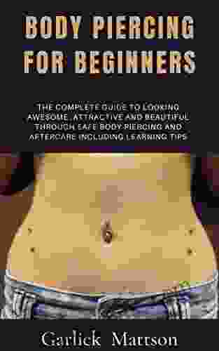 BODY PIERCING FOR BEGINNERS: The Complete Guide To Looking Awesome Attractive And Beautiful Through Safe Body Piercing And Aftercare Including Learning Tips