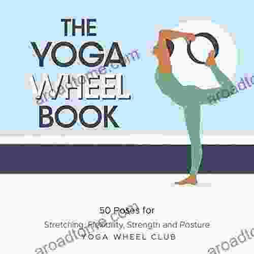 The Yoga Wheel Book: 50 Poses For Stretching Flexibility Strength And Posture
