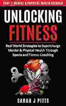 Unlocking Fitness: Real World Strategies To Supercharge Mental Physical Health Through Sports And Fitness Coaching: Part 1: Mental Physical Health Decoded