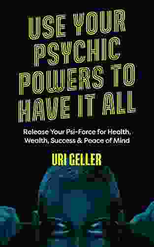 Use Your Psychic Powers To Have It All: Release Your Psi Force For Health Wealth Success Peace Of Mind