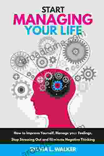 Start Managing Your Life: How to Improve Yourself Manage Your Feelings Stop Stressing Out Eliminate Negative Thinking