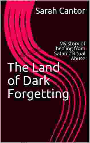 The Land Of Dark Forgetting: My Story Of Healing From Satanic Ritual Abuse