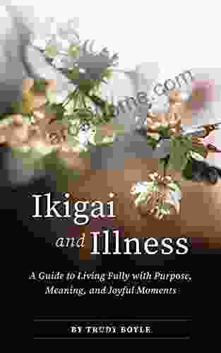 Ikigai And Illness: A Guide To Living Fully With Purpose Meaning Joyful Moments