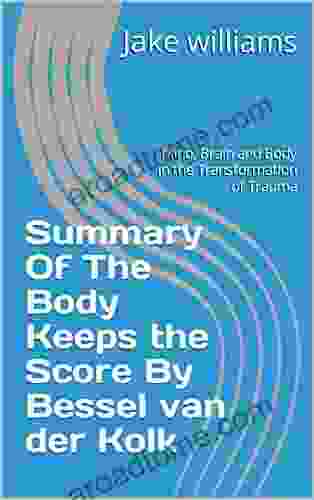 Summary Of The Body Keeps The Score By Bessel Van Der Kolk: Mind Brain And Body In The Transformation Of Trauma