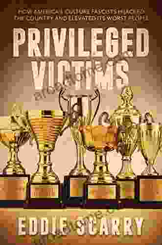 Privileged Victims: How America S Culture Fascists Hijacked The Country And Elevated Its Worst People