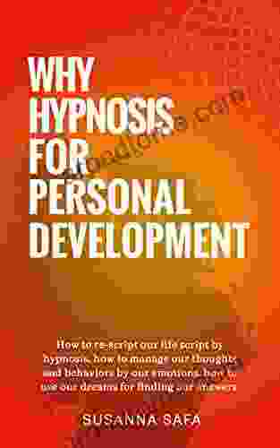 Why Hypnosis For Personal Development: How To Re Script Our Life Script With Hypnosis How To Manage Our Thoughts And Behaviors By Our Emotions And How To Use Our Dreams To Find Our Answers